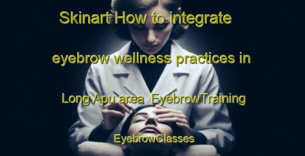 Skinart How to integrate eyebrow wellness practices in Long Apu area | EyebrowTraining | EyebrowClasses | SkinartTraining-Malaysia
