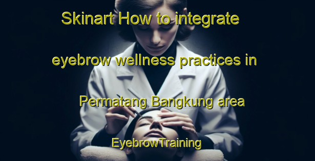 Skinart How to integrate eyebrow wellness practices in Permatang Bangkung area | EyebrowTraining | EyebrowClasses | SkinartTraining-Malaysia