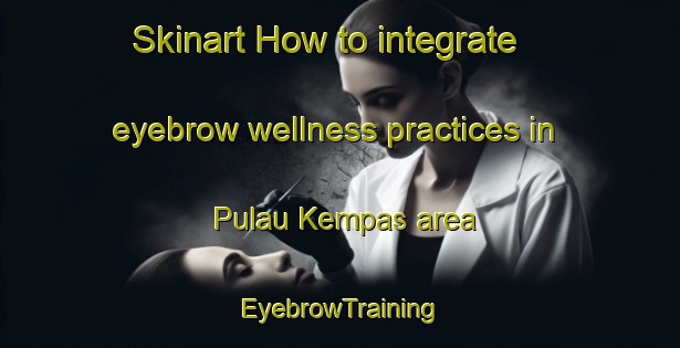 Skinart How to integrate eyebrow wellness practices in Pulau Kempas area | EyebrowTraining | EyebrowClasses | SkinartTraining-Malaysia