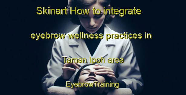 Skinart How to integrate eyebrow wellness practices in Taman Ipoh area | EyebrowTraining | EyebrowClasses | SkinartTraining-Malaysia