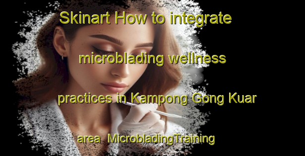 Skinart How to integrate microblading wellness practices in Kampong Gong Kuar area | MicrobladingTraining | MicrobladingClasses | SkinartTraining-Malaysia