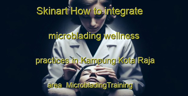 Skinart How to integrate microblading wellness practices in Kampung Kota Raja area | MicrobladingTraining | MicrobladingClasses | SkinartTraining-Malaysia