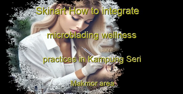 Skinart How to integrate microblading wellness practices in Kampung Seri Makmor area | MicrobladingTraining | MicrobladingClasses | SkinartTraining-Malaysia