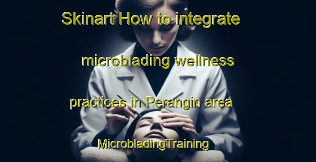 Skinart How to integrate microblading wellness practices in Perangin area | MicrobladingTraining | MicrobladingClasses | SkinartTraining-Malaysia