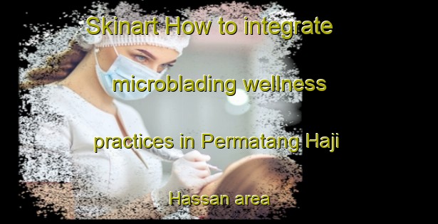 Skinart How to integrate microblading wellness practices in Permatang Haji Hassan area | MicrobladingTraining | MicrobladingClasses | SkinartTraining-Malaysia