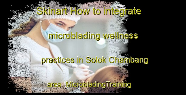Skinart How to integrate microblading wellness practices in Solok Chambang area | MicrobladingTraining | MicrobladingClasses | SkinartTraining-Malaysia