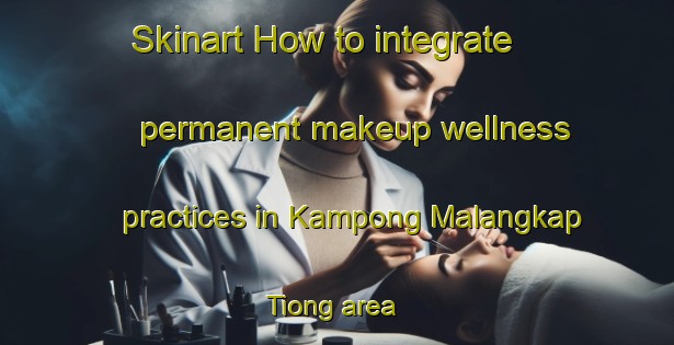 Skinart How to integrate permanent makeup wellness practices in Kampong Malangkap Tiong area | PermanentmakeupTraining | PermanentmakeupClasses | SkinartTraining-Malaysia