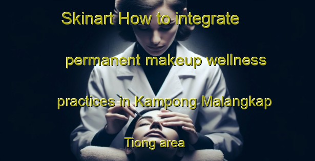 Skinart How to integrate permanent makeup wellness practices in Kampong Malangkap Tiong area | PermanentmakeupTraining | PermanentmakeupClasses | SkinartTraining-Malaysia