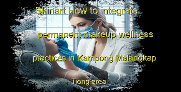 Skinart How to integrate permanent makeup wellness practices in Kampong Malangkap Tiong area | PermanentmakeupTraining | PermanentmakeupClasses | SkinartTraining-Malaysia