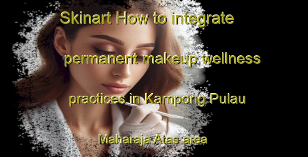 Skinart How to integrate permanent makeup wellness practices in Kampong Pulau Maharaja Atas area | PermanentmakeupTraining | PermanentmakeupClasses | SkinartTraining-Malaysia