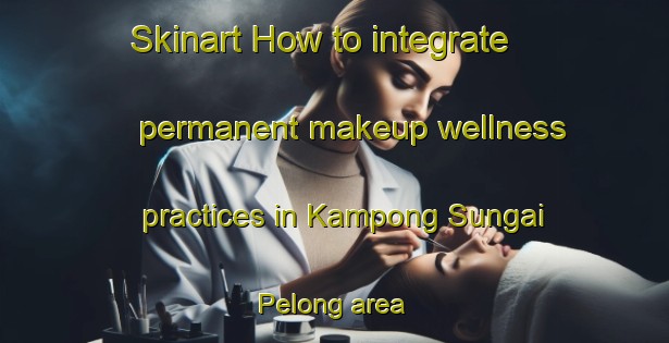 Skinart How to integrate permanent makeup wellness practices in Kampong Sungai Pelong area | PermanentmakeupTraining | PermanentmakeupClasses | SkinartTraining-Malaysia
