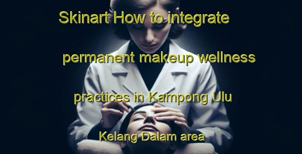 Skinart How to integrate permanent makeup wellness practices in Kampong Ulu Kelang Dalam area | PermanentmakeupTraining | PermanentmakeupClasses | SkinartTraining-Malaysia