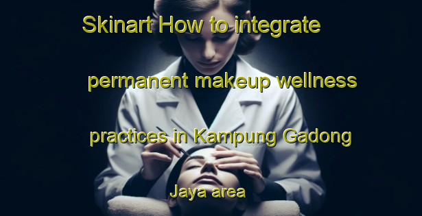 Skinart How to integrate permanent makeup wellness practices in Kampung Gadong Jaya area | PermanentmakeupTraining | PermanentmakeupClasses | SkinartTraining-Malaysia