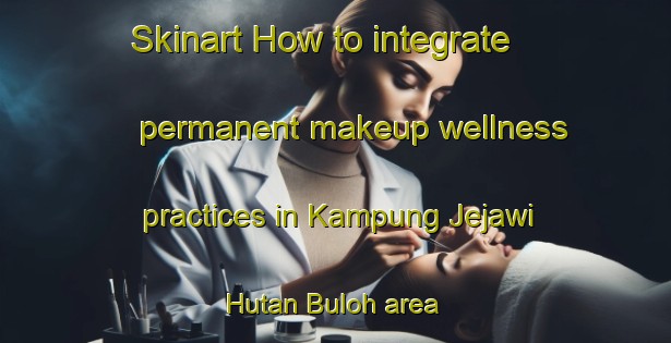 Skinart How to integrate permanent makeup wellness practices in Kampung Jejawi Hutan Buloh area | PermanentmakeupTraining | PermanentmakeupClasses | SkinartTraining-Malaysia