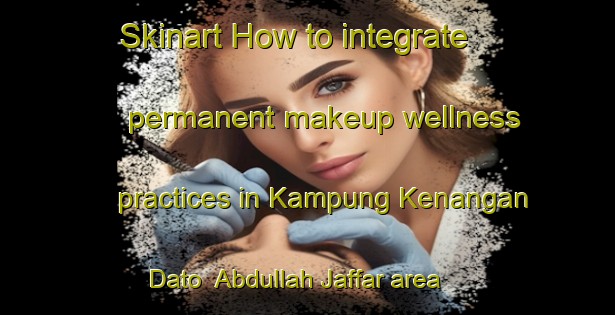 Skinart How to integrate permanent makeup wellness practices in Kampung Kenangan Dato  Abdullah Jaffar area | PermanentmakeupTraining | PermanentmakeupClasses | SkinartTraining-Malaysia