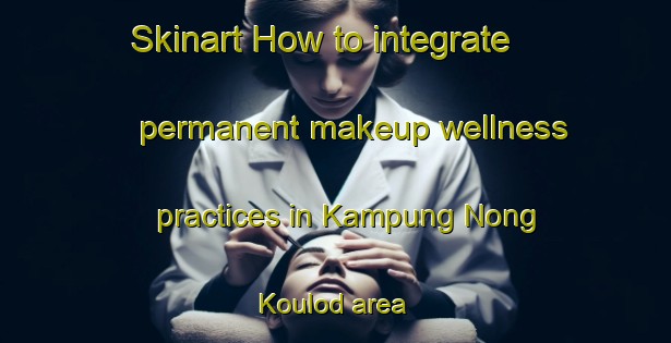 Skinart How to integrate permanent makeup wellness practices in Kampung Nong Koulod area | PermanentmakeupTraining | PermanentmakeupClasses | SkinartTraining-Malaysia