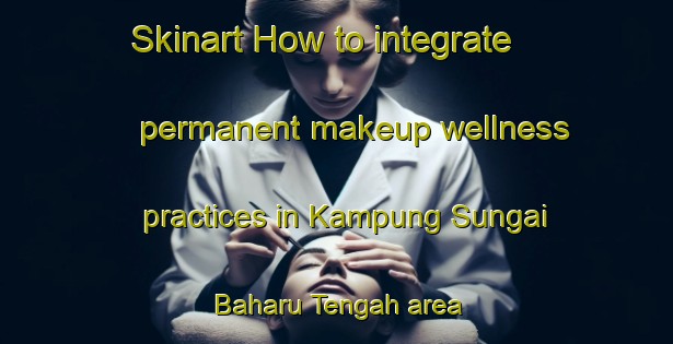 Skinart How to integrate permanent makeup wellness practices in Kampung Sungai Baharu Tengah area | PermanentmakeupTraining | PermanentmakeupClasses | SkinartTraining-Malaysia