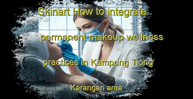 Skinart How to integrate permanent makeup wellness practices in Kampung Tiong Karangan area | PermanentmakeupTraining | PermanentmakeupClasses | SkinartTraining-Malaysia