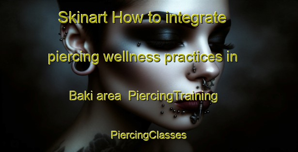 Skinart How to integrate piercing wellness practices in Baki area | #PiercingTraining #PiercingClasses #SkinartTraining-Malaysia