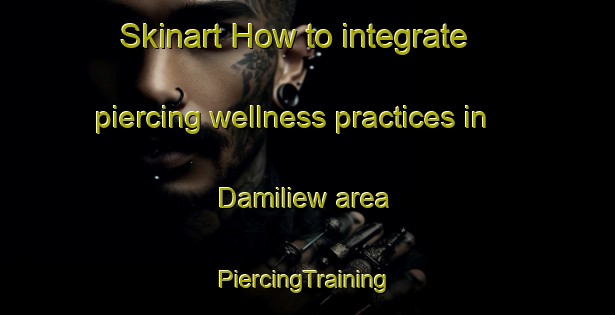 Skinart How to integrate piercing wellness practices in Damiliew area | #PiercingTraining #PiercingClasses #SkinartTraining-Malaysia