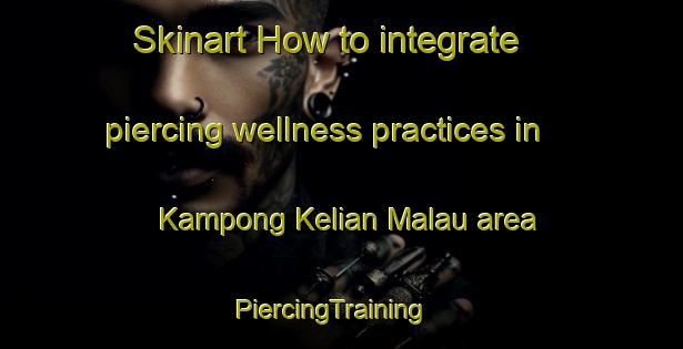Skinart How to integrate piercing wellness practices in Kampong Kelian Malau area | PiercingTraining | PiercingClasses | SkinartTraining-Malaysia