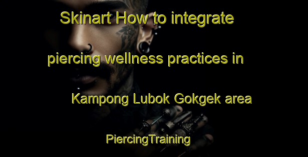 Skinart How to integrate piercing wellness practices in Kampong Lubok Gokgek area | PiercingTraining | PiercingClasses | SkinartTraining-Malaysia