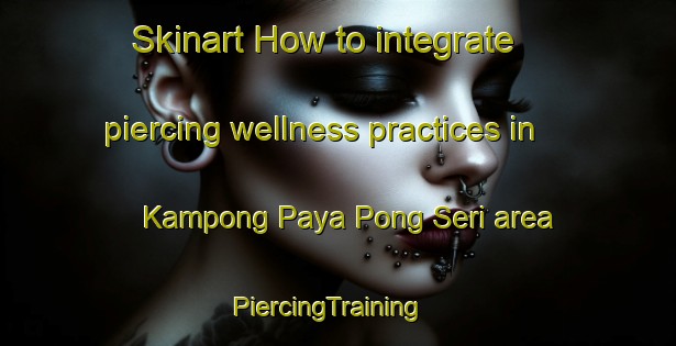 Skinart How to integrate piercing wellness practices in Kampong Paya Pong Seri area | PiercingTraining | PiercingClasses | SkinartTraining-Malaysia