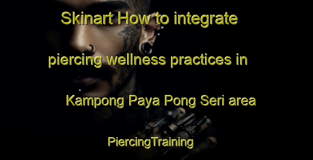 Skinart How to integrate piercing wellness practices in Kampong Paya Pong Seri area | PiercingTraining | PiercingClasses | SkinartTraining-Malaysia