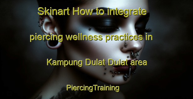 Skinart How to integrate piercing wellness practices in Kampung Dulat Dulat area | PiercingTraining | PiercingClasses | SkinartTraining-Malaysia