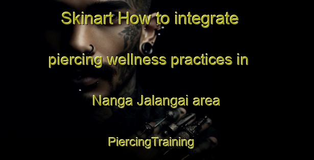 Skinart How to integrate piercing wellness practices in Nanga Jalangai area | PiercingTraining | PiercingClasses | SkinartTraining-Malaysia
