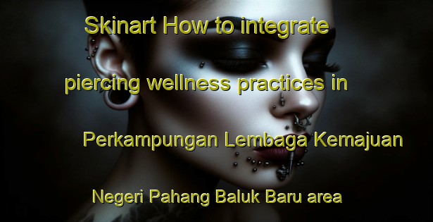 Skinart How to integrate piercing wellness practices in Perkampungan Lembaga Kemajuan Negeri Pahang Baluk Baru area | PiercingTraining | PiercingClasses | SkinartTraining-Malaysia