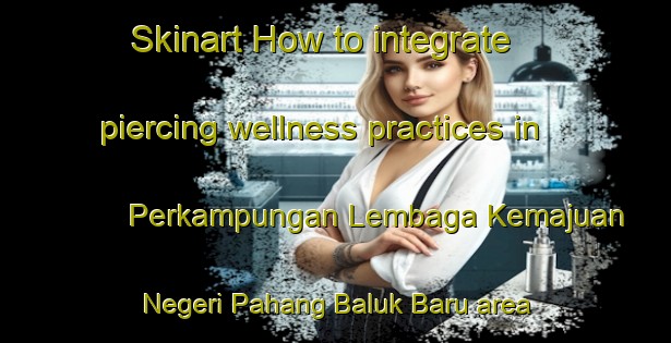 Skinart How to integrate piercing wellness practices in Perkampungan Lembaga Kemajuan Negeri Pahang Baluk Baru area | PiercingTraining | PiercingClasses | SkinartTraining-Malaysia