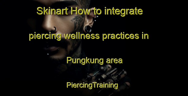 Skinart How to integrate piercing wellness practices in Pungkung area | #PiercingTraining #PiercingClasses #SkinartTraining-Malaysia