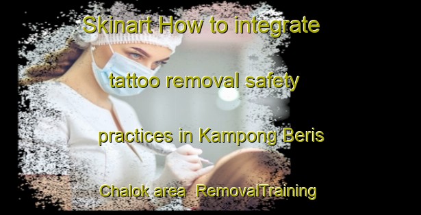 Skinart How to integrate tattoo removal safety practices in Kampong Beris Chalok area | RemovalTraining | RemovalClasses | SkinartTraining-Malaysia