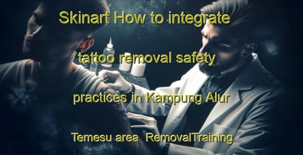 Skinart How to integrate tattoo removal safety practices in Kampung Alur Temesu area | RemovalTraining | RemovalClasses | SkinartTraining-Malaysia