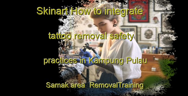 Skinart How to integrate tattoo removal safety practices in Kampung Pulau Samak area | RemovalTraining | RemovalClasses | SkinartTraining-Malaysia