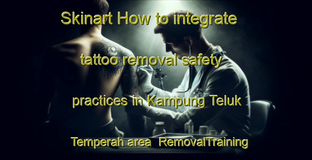 Skinart How to integrate tattoo removal safety practices in Kampung Teluk Temperah area | RemovalTraining | RemovalClasses | SkinartTraining-Malaysia