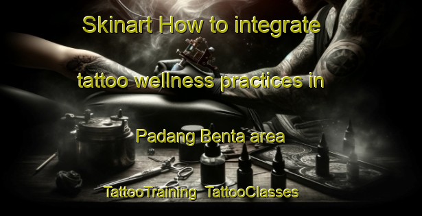 Skinart How to integrate tattoo wellness practices in Padang Benta area | TattooTraining | TattooClasses | SkinartTraining-Malaysia