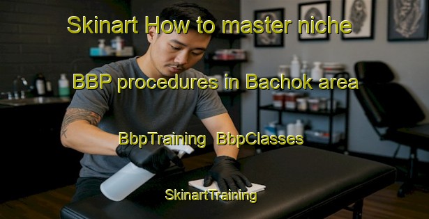 Skinart How to master niche BBP procedures in Bachok area | BbpTraining | BbpClasses | SkinartTraining-Malaysia