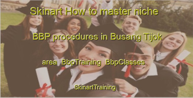 Skinart How to master niche BBP procedures in Busang Tijok area | BbpTraining | BbpClasses | SkinartTraining-Malaysia