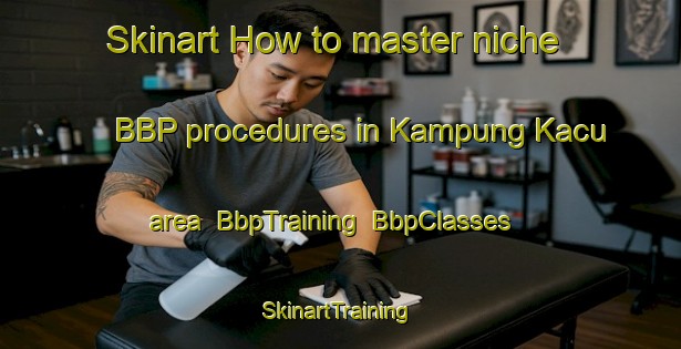 Skinart How to master niche BBP procedures in Kampung Kacu area | BbpTraining | BbpClasses | SkinartTraining-Malaysia