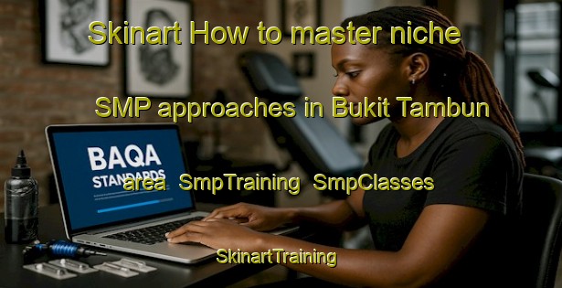 Skinart How to master niche SMP approaches in Bukit Tambun area | SmpTraining | SmpClasses | SkinartTraining-Malaysia
