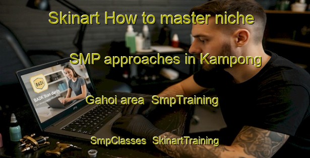 Skinart How to master niche SMP approaches in Kampong Gahoi area | SmpTraining | SmpClasses | SkinartTraining-Malaysia