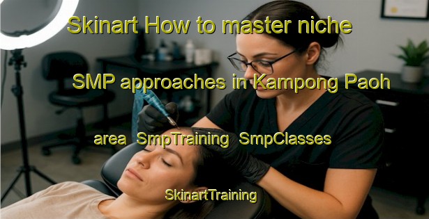 Skinart How to master niche SMP approaches in Kampong Paoh area | SmpTraining | SmpClasses | SkinartTraining-Malaysia