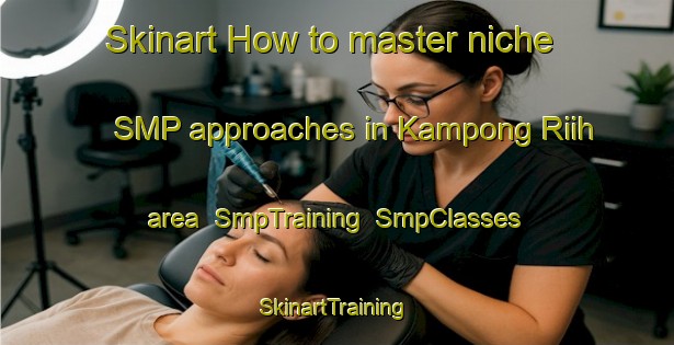 Skinart How to master niche SMP approaches in Kampong Riih area | SmpTraining | SmpClasses | SkinartTraining-Malaysia