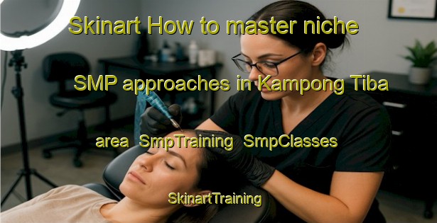 Skinart How to master niche SMP approaches in Kampong Tiba area | SmpTraining | SmpClasses | SkinartTraining-Malaysia