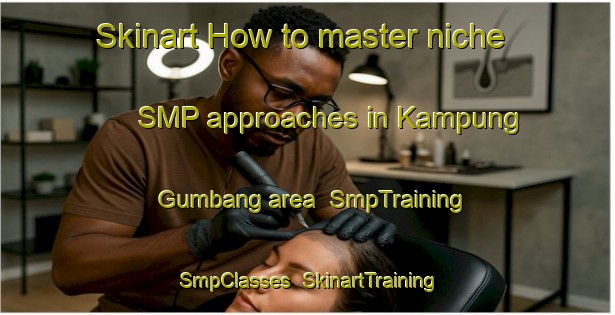 Skinart How to master niche SMP approaches in Kampung Gumbang area | SmpTraining | SmpClasses | SkinartTraining-Malaysia