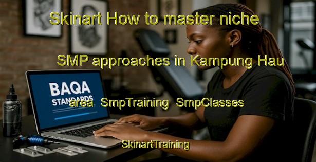 Skinart How to master niche SMP approaches in Kampung Hau area | SmpTraining | SmpClasses | SkinartTraining-Malaysia