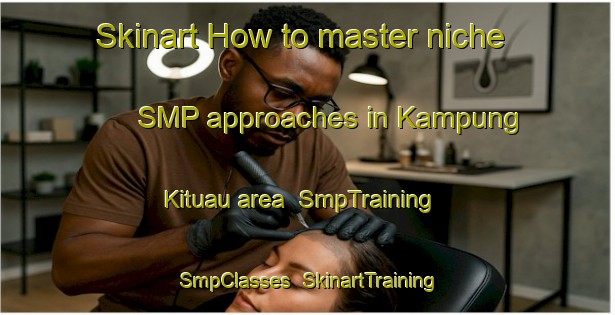 Skinart How to master niche SMP approaches in Kampung Kituau area | SmpTraining | SmpClasses | SkinartTraining-Malaysia