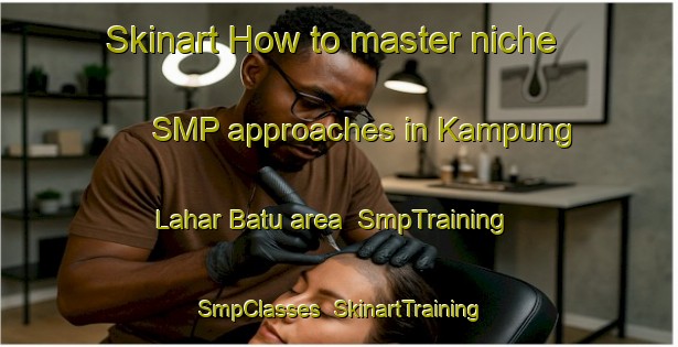 Skinart How to master niche SMP approaches in Kampung Lahar Batu area | SmpTraining | SmpClasses | SkinartTraining-Malaysia